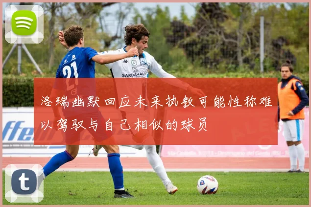 洛瑞幽默回应未来执教可能性称难以驾驭与自己相似的球员