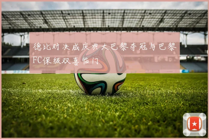 德比对决成庆典大巴黎夺冠与巴黎FC保级双喜临门