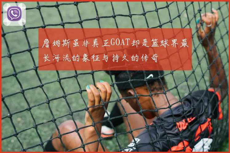詹姆斯虽非真正GOAT却是篮球界最长河流的象征与持久的传奇