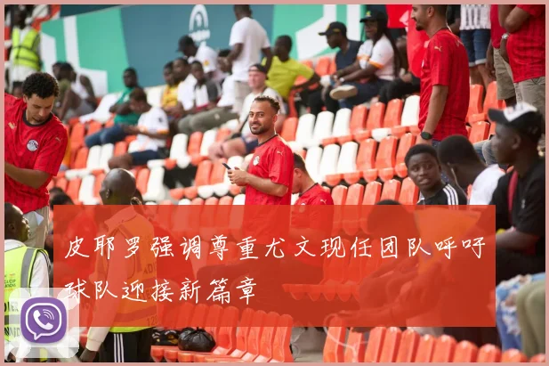 皮耶罗强调尊重尤文现任团队呼吁球队迎接新篇章