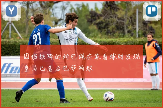 因伤缺阵的姆巴佩在家看球时发现皇马已落后巴萨两球