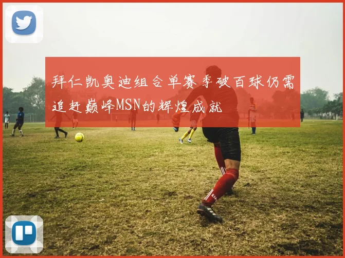 拜仁凯奥迪组合单赛季破百球仍需追赶巅峰MSN的辉煌成就