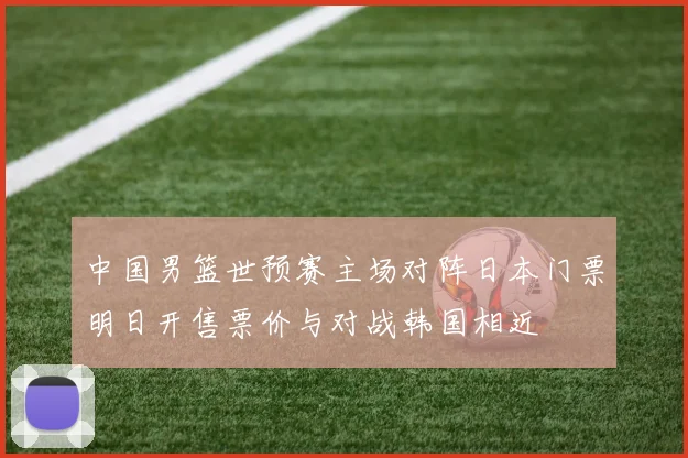 中国男篮世预赛主场对阵日本门票明日开售票价与对战韩国相近